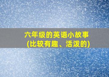 六年级的英语小故事 (比较有趣、活泼的)